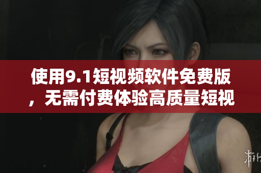 使用9.1短视频软件免费版，无需付费体验高质量短视频创作