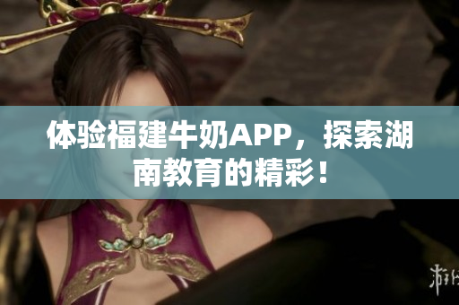 体验福建牛奶APP，探索湖南教育的精彩！