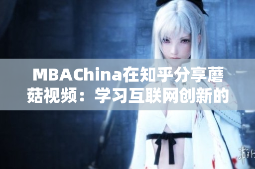 MBAChina在知乎分享蘑菇视频：学习互联网创新的案例