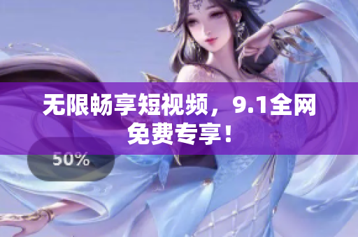 无限畅享短视频，9.1全网免费专享！