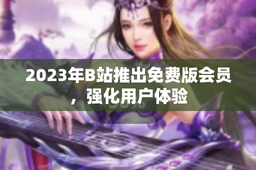 2023年B站推出免费版会员，强化用户体验