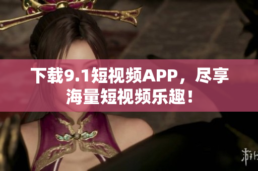 下载9.1短视频APP，尽享海量短视频乐趣！