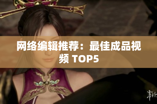 网络编辑推荐：最佳成品视频 TOP5