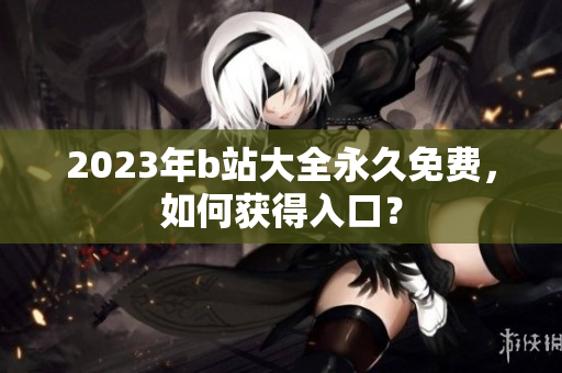 2023年b站大全永久免费，如何获得入口？