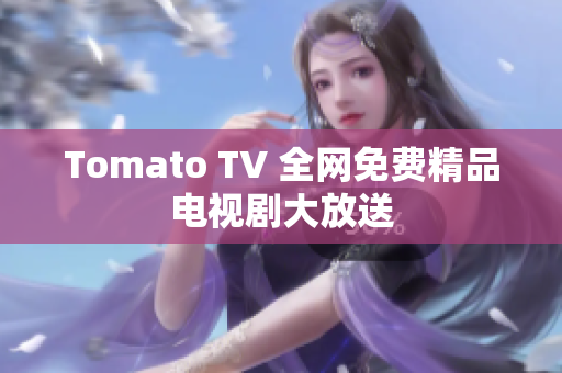 Tomato TV 全网免费精品电视剧大放送