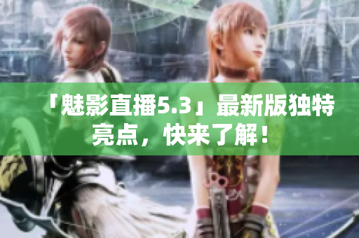 「魅影直播5.3」最新版独特亮点，快来了解！
