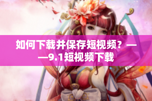 如何下载并保存短视频？——9.1短视频下载