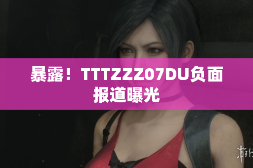 暴露！TTTZZZ07DU负面报道曝光