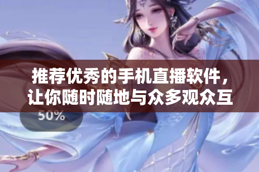 推荐优秀的手机直播软件，让你随时随地与众多观众互动。