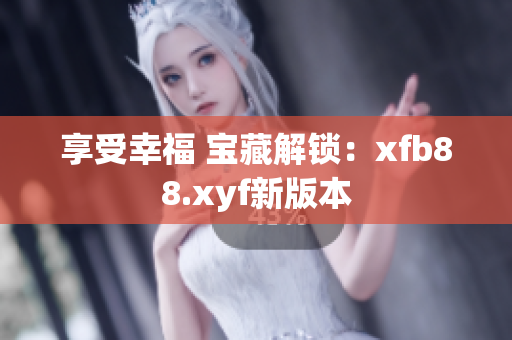 享受幸福 宝藏解锁：xfb88.xyf新版本