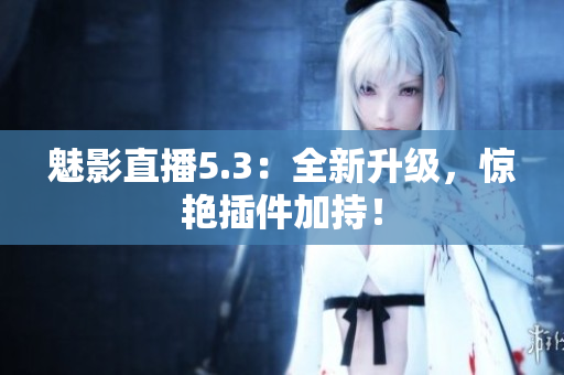 魅影直播5.3：全新升级，惊艳插件加持！