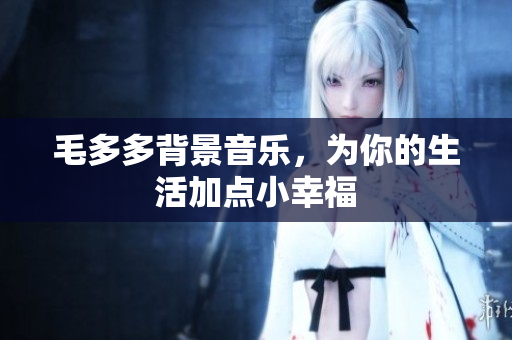 毛多多背景音乐，为你的生活加点小幸福