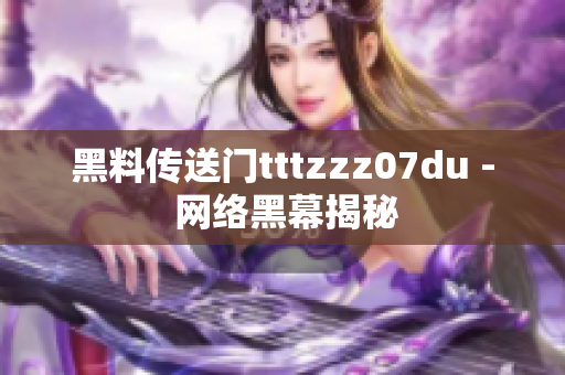黑料传送门tttzzz07du - 网络黑幕揭秘