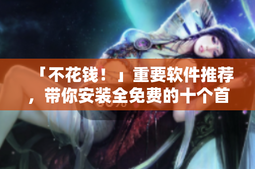 「不花钱！」重要软件推荐，带你安装全免费的十个首选工具