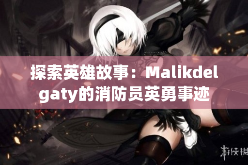 探索英雄故事：Malikdelgaty的消防员英勇事迹