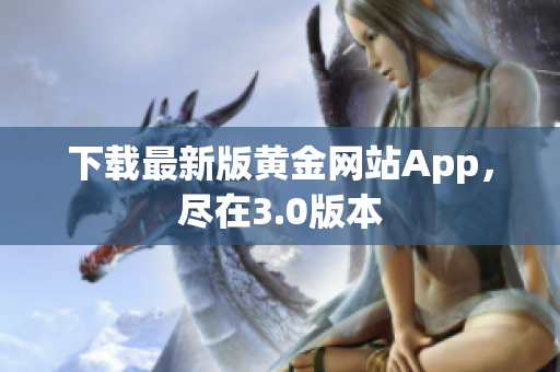 下载最新版黄金网站App，尽在3.0版本