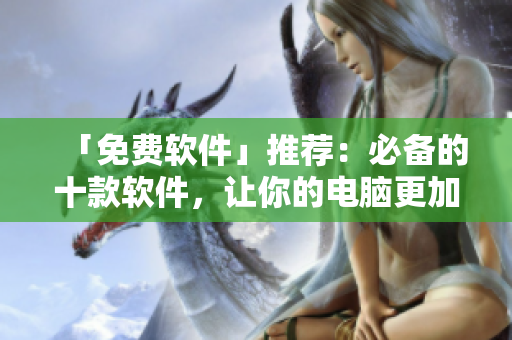 「免费软件」推荐：必备的十款软件，让你的电脑更加智能！
