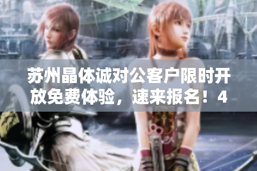 苏州晶体诚对公客户限时开放免费体验，速来报名！41字