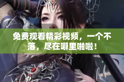 免费观看精彩视频，一个不落，尽在噼里啪啦！