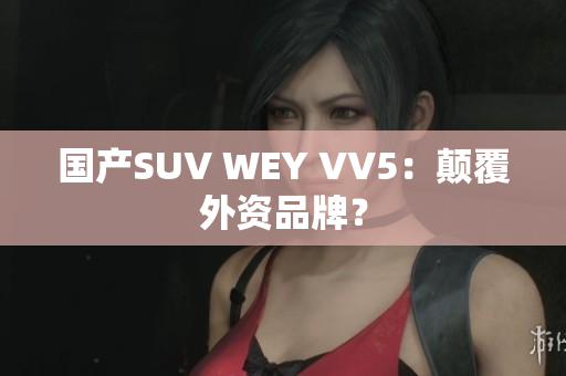 国产SUV WEY VV5：颠覆外资品牌？