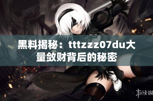 黑料揭秘：tttzzz07du大量敛财背后的秘密