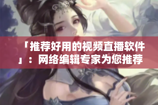 「推荐好用的视频直播软件」：网络编辑专家为您推荐指南