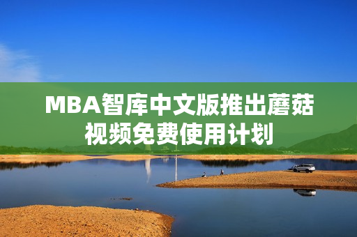 MBA智库中文版推出蘑菇视频免费使用计划