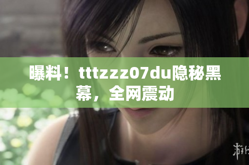 曝料！tttzzz07du隐秘黑幕，全网震动