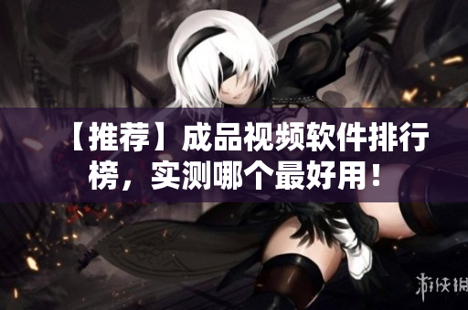 【推荐】成品视频软件排行榜，实测哪个最好用！