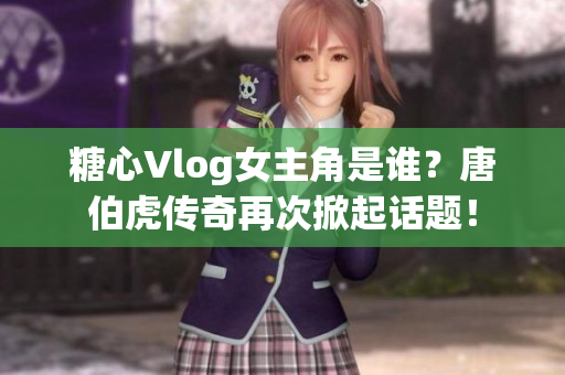 糖心Vlog女主角是谁？唐伯虎传奇再次掀起话题！