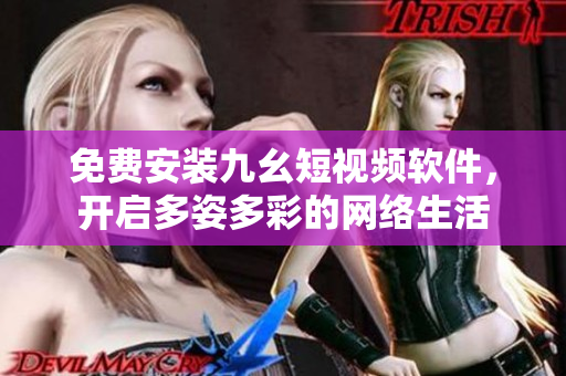 免费安装九幺短视频软件，开启多姿多彩的网络生活