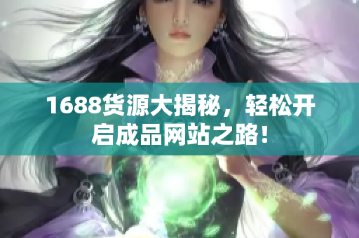 1688货源大揭秘，轻松开启成品网站之路！