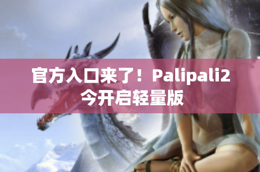 官方入口来了！Palipali2 今开启轻量版