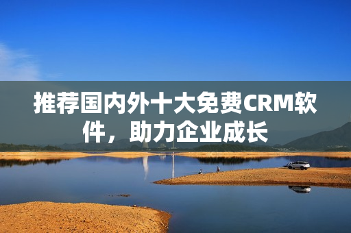 推荐国内外十大免费CRM软件，助力企业成长