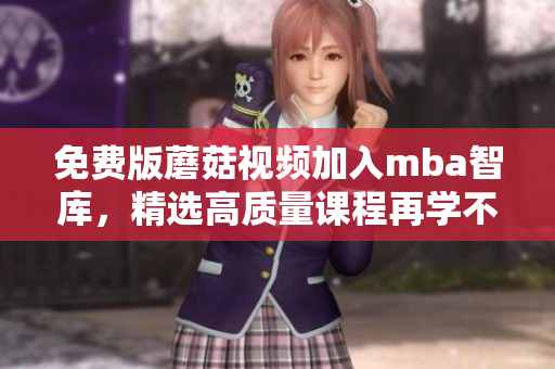 免费版蘑菇视频加入mba智库，精选高质量课程再学不愁