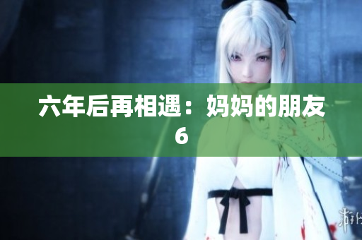 六年后再相遇：妈妈的朋友6