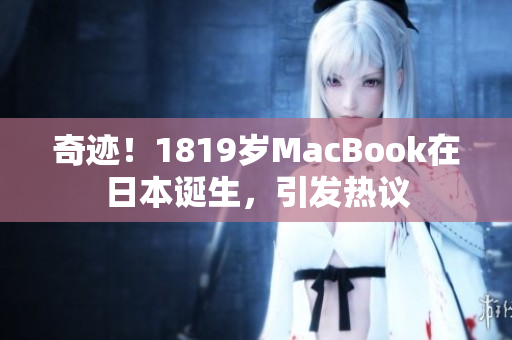 奇迹！1819岁MacBook在日本诞生，引发热议