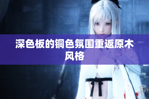 深色板的铜色氛围重返原木风格