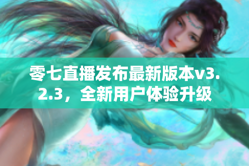 零七直播发布最新版本v3.2.3，全新用户体验升级