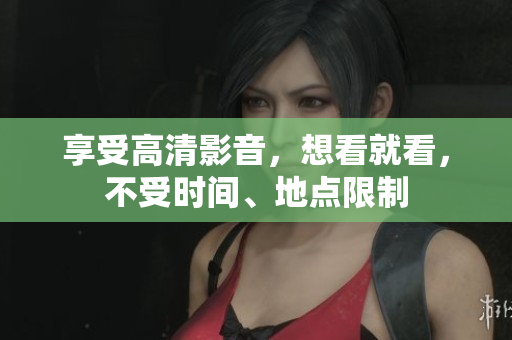 享受高清影音，想看就看，不受时间、地点限制