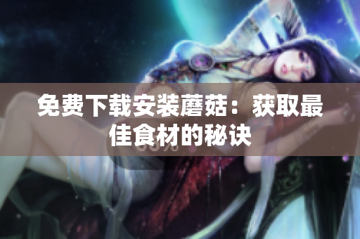 免费下载安装蘑菇：获取最佳食材的秘诀