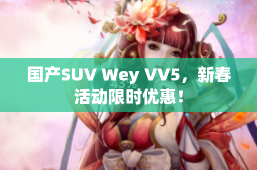 国产SUV Wey VV5，新春活动限时优惠！