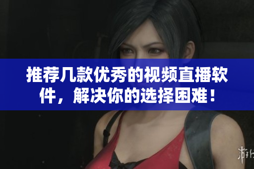 推荐几款优秀的视频直播软件，解决你的选择困难！