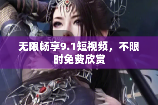 无限畅享9.1短视频，不限时免费欣赏