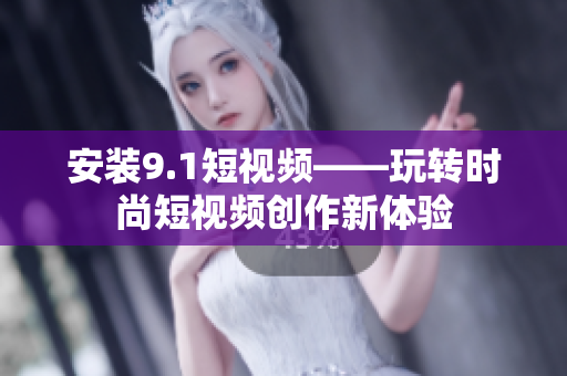 安装9.1短视频——玩转时尚短视频创作新体验