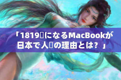 「1819歳になるMacBookが日本で人気の理由とは？」