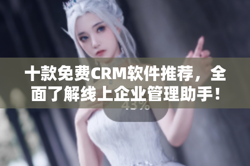 十款免费CRM软件推荐，全面了解线上企业管理助手！