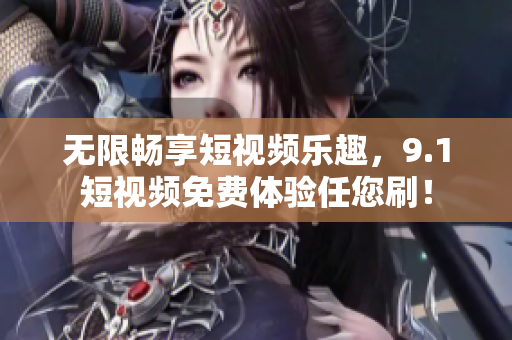 无限畅享短视频乐趣，9.1短视频免费体验任您刷！