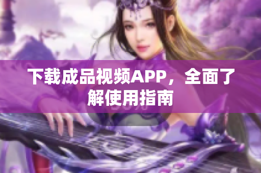 下载成品视频APP，全面了解使用指南
