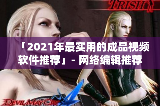 「2021年最实用的成品视频软件推荐」- 网络编辑推荐